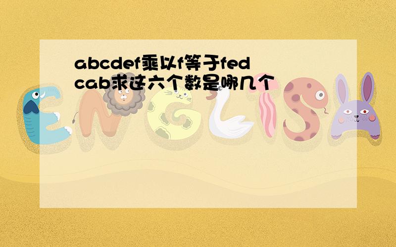 abcdef乘以f等于fedcab求这六个数是哪几个