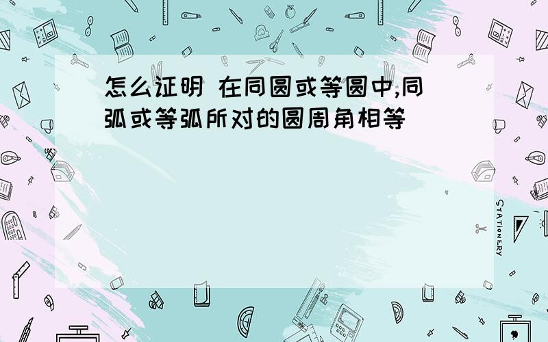 怎么证明 在同圆或等圆中,同弧或等弧所对的圆周角相等