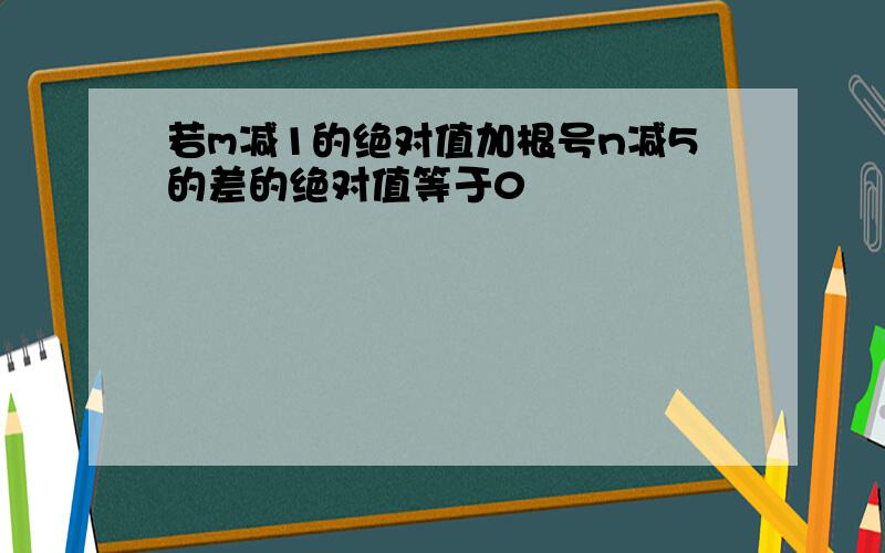 若m减1的绝对值加根号n减5的差的绝对值等于0