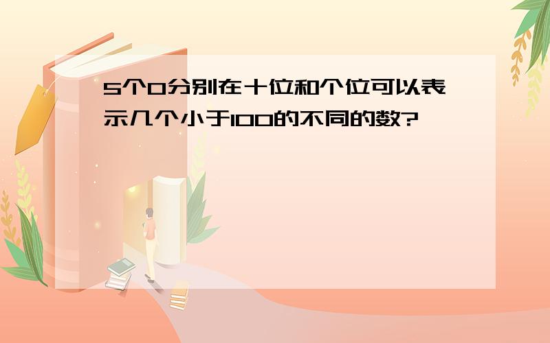 5个0分别在十位和个位可以表示几个小于100的不同的数?