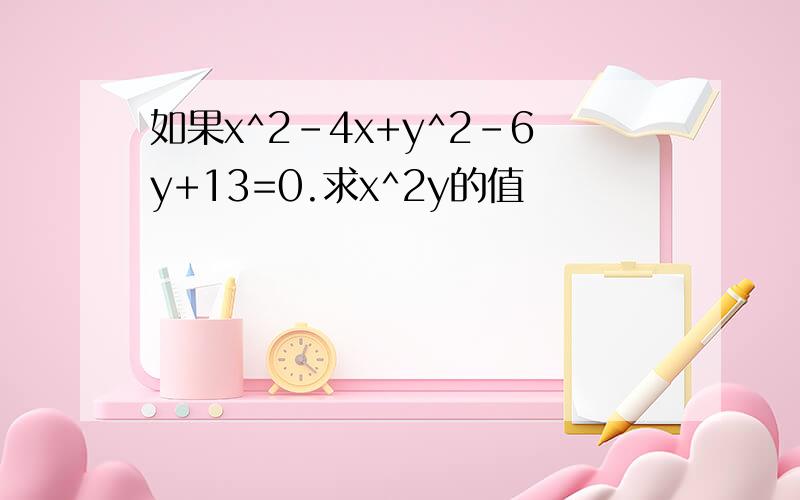 如果x^2-4x+y^2-6y+13=0.求x^2y的值