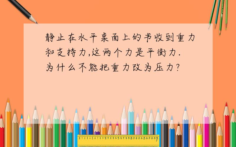 静止在水平桌面上的书收到重力和支持力,这两个力是平衡力.为什么不能把重力改为压力?