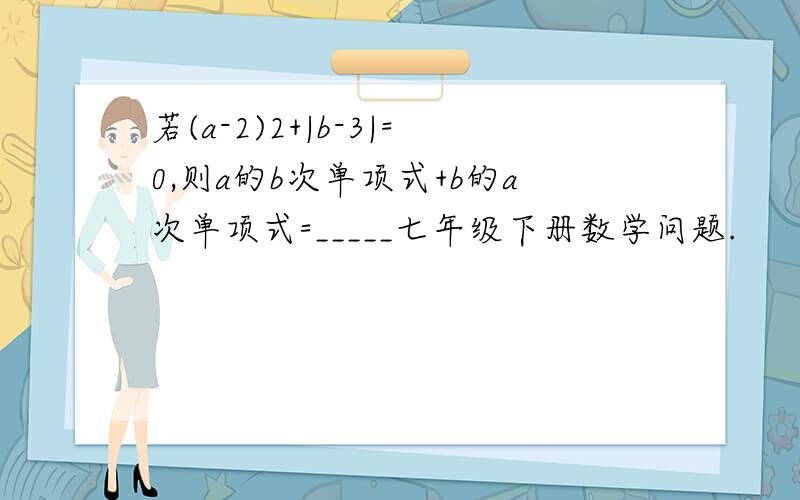 若(a-2)2+|b-3|=0,则a的b次单项式+b的a次单项式=_____七年级下册数学问题.