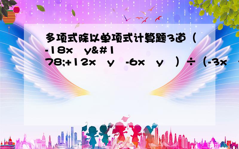 多项式除以单项式计算题3道（-18x³y²+12x²y³-6x²y²）÷（-3x²y²）6a（2a³+3a²+4a）÷12a²（18x²y²-30x³y²）÷3x÷2y²