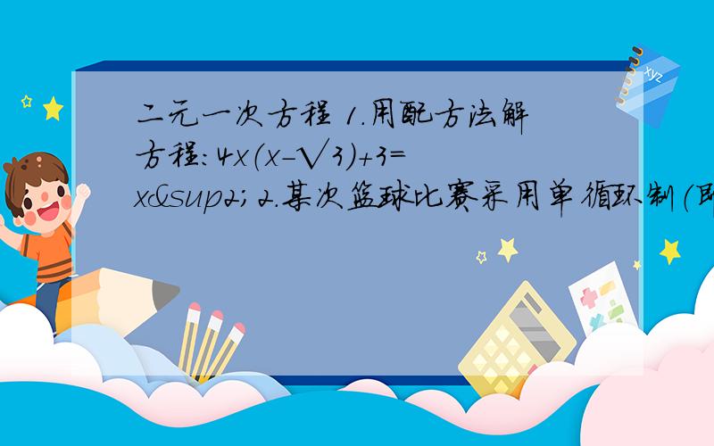 二元一次方程 1.用配方法解方程：4x（x-√3）+3=x²2.某次篮球比赛采用单循环制（即每个球队必须和其余球队都比一场）.如果共赛了36场,问共有多少支球队参加了这次比赛?3.某商场将进货