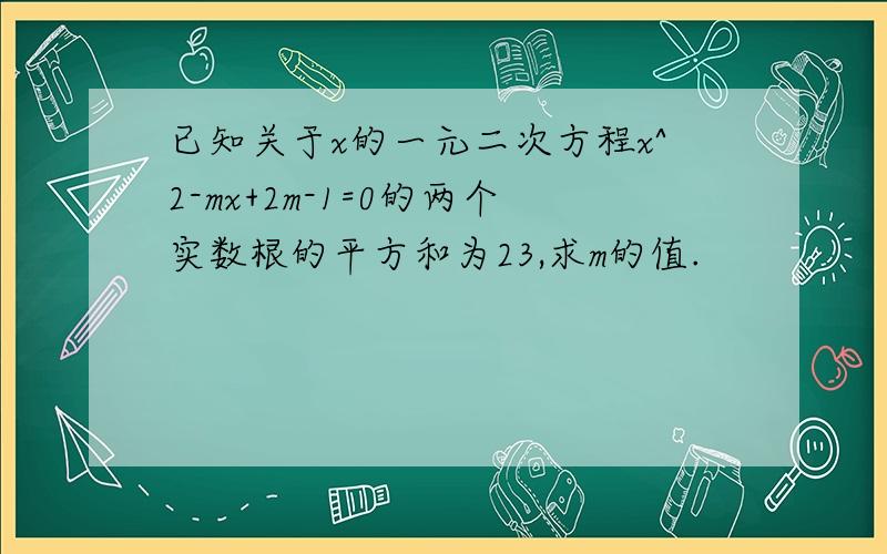 已知关于x的一元二次方程x^2-mx+2m-1=0的两个实数根的平方和为23,求m的值.