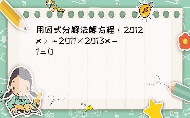 用因式分解法解方程﹙2012x﹚＋2011×2013x－1＝0