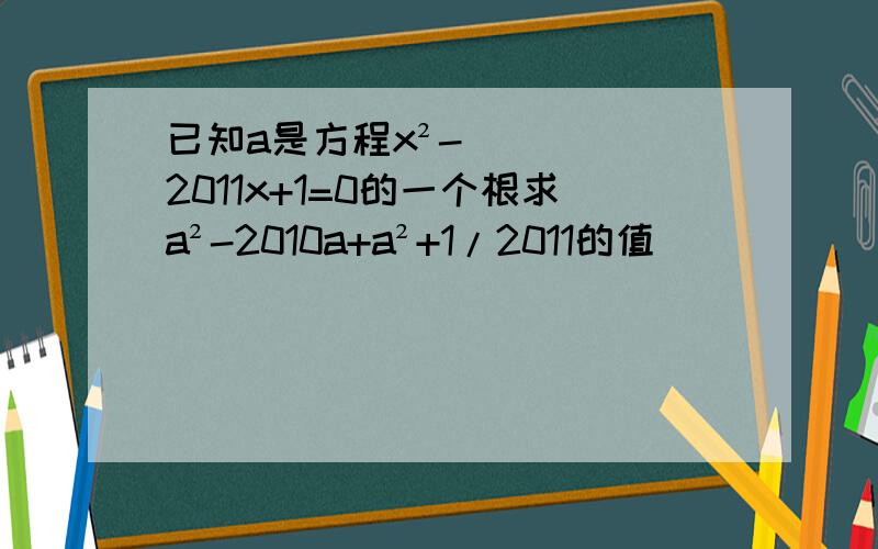 已知a是方程x²-2011x+1=0的一个根求a²-2010a+a²+1/2011的值