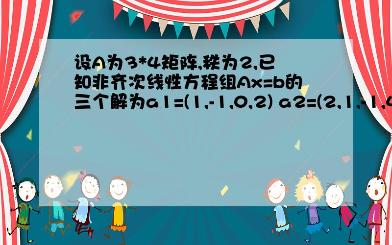 设A为3*4矩阵,秩为2,已知非齐次线性方程组Ax=b的三个解为a1=(1,-1,0,2) a2=(2,1,-1,4) a3=(4,5,-3,11).求（1）齐次线性方程组Ax=0的通解（2）用基础解系表示出非齐次线性方程组Ax=b的全部解