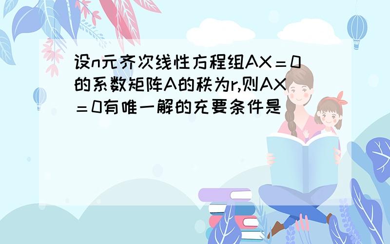 设n元齐次线性方程组AX＝0的系数矩阵A的秩为r,则AX＝0有唯一解的充要条件是