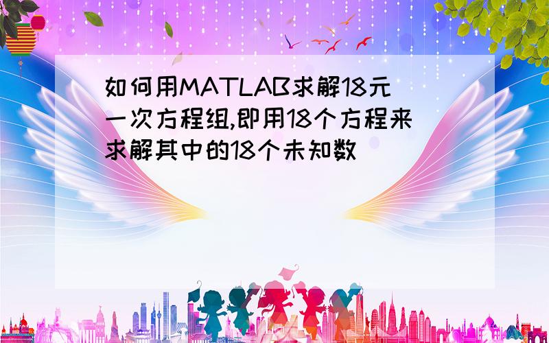 如何用MATLAB求解18元一次方程组,即用18个方程来求解其中的18个未知数