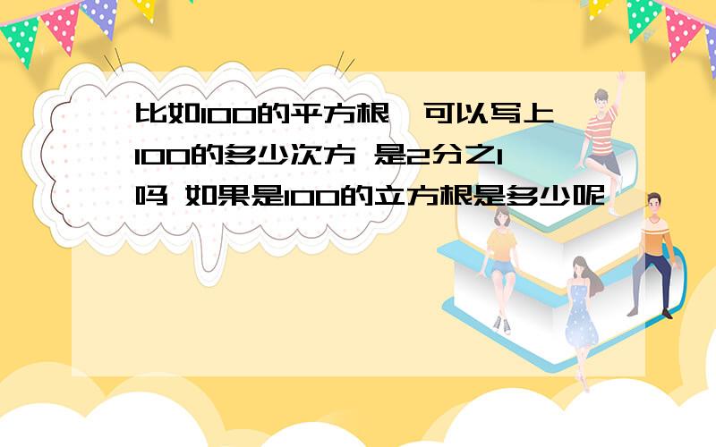 比如100的平方根,可以写上100的多少次方 是2分之1吗 如果是100的立方根是多少呢,