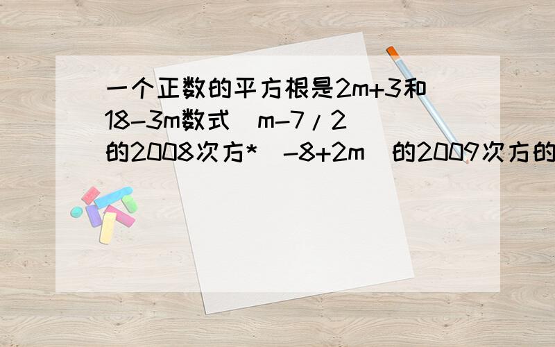 一个正数的平方根是2m+3和18-3m数式（m-7/2)的2008次方*(-8+2m)的2009次方的值 7/2表示二分之七,*表示乘