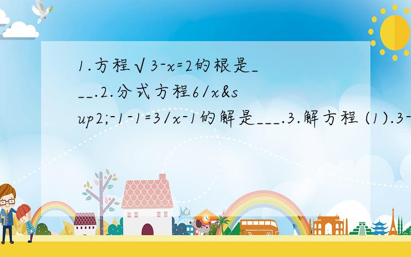 1.方程√3-x=2的根是___.2.分式方程6/x²-1-1=3/x-1的解是___.3.解方程 (1).3-x/2+x=5-4(2+x)/3-x(2).1/x-3+2=x-4/3-x4.(1).2(x+1)²/x²+x+1/x -6=0(2).x²-12/x²-2x=2x-1