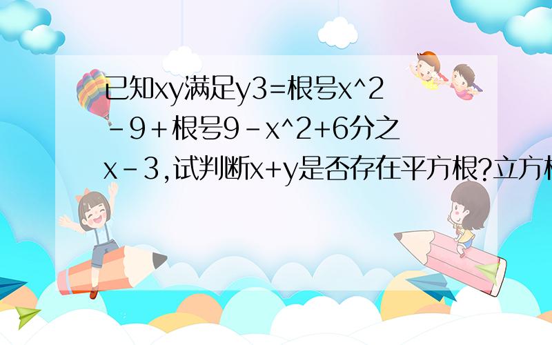 已知xy满足y3=根号x^2－9＋根号9－x^2+6分之x－3,试判断x+y是否存在平方根?立方根希望得到详解