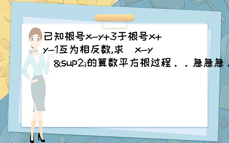 已知根号x-y+3于根号x+y-1互为相反数,求（x-y)²的算数平方根过程。。急急急。。。