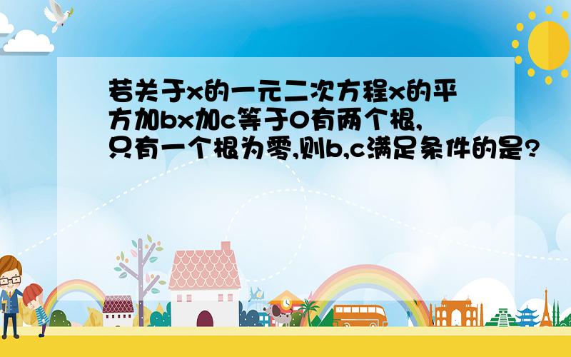 若关于x的一元二次方程x的平方加bx加c等于0有两个根,只有一个根为零,则b,c满足条件的是?