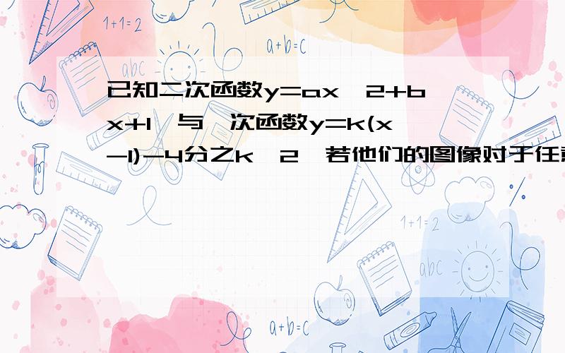 已知二次函数y=ax^2+bx+1,与一次函数y=k(x-1)-4分之k^2,若他们的图像对于任意非0实数k都只有1个公共点则a,b的值分别为（） 答案a=1 b=-2 求解析啊谢谢