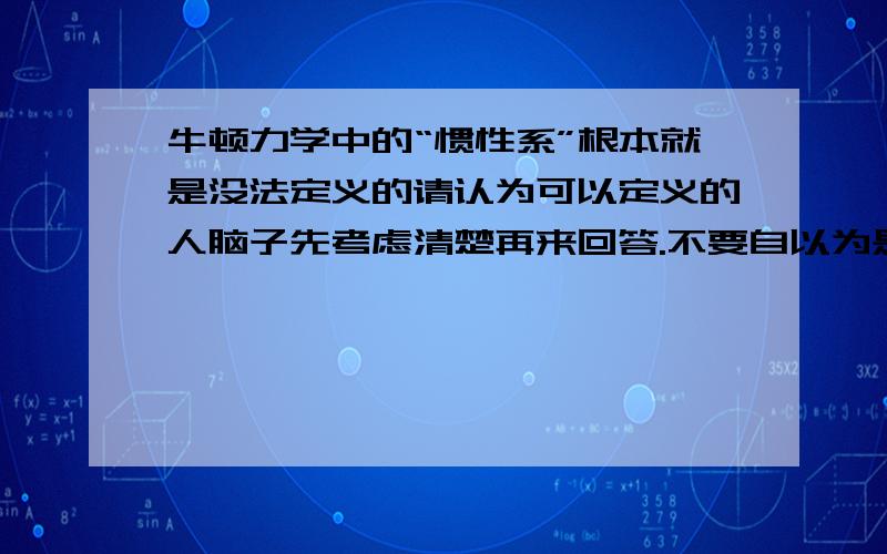 牛顿力学中的“惯性系”根本就是没法定义的请认为可以定义的人脑子先考虑清楚再来回答.不要自以为是以为我不懂就你懂.我说无法定义是因为我想的比你更严格.我告诉你惯性系确实没法