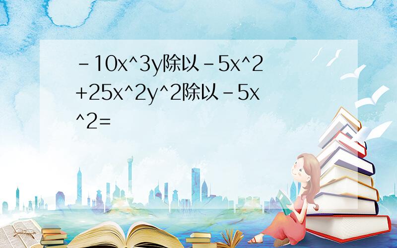 -10x^3y除以-5x^2+25x^2y^2除以-5x^2=