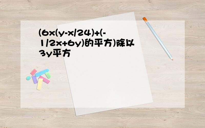 (6x(y-x/24)+(-1/2x+6y)的平方)除以3y平方