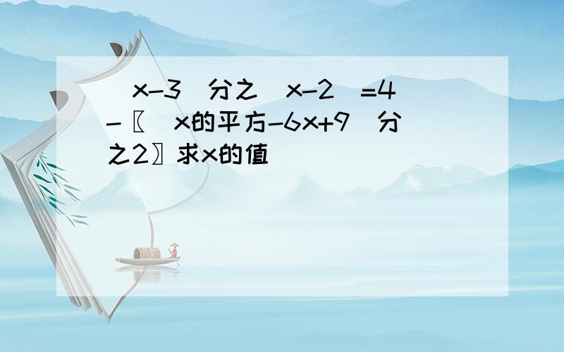 (x-3)分之（x-2）=4-〖（x的平方-6x+9）分之2〗求x的值