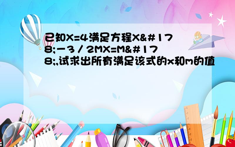 已知X=4满足方程X²－3／2MX=M²,试求出所有满足该式的x和m的值