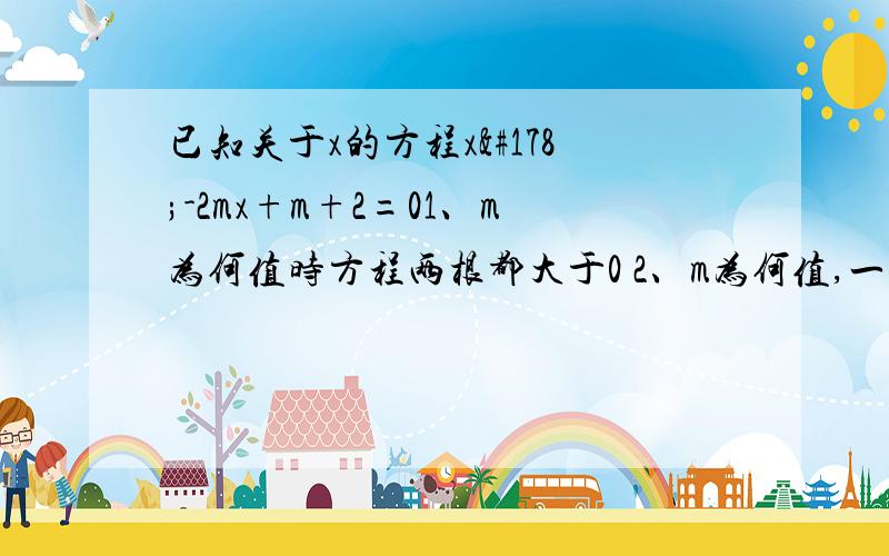 已知关于x的方程x²-2mx+m+2=01、m为何值时方程两根都大于0 2、m为何值,一个跟大于1一个根小于1