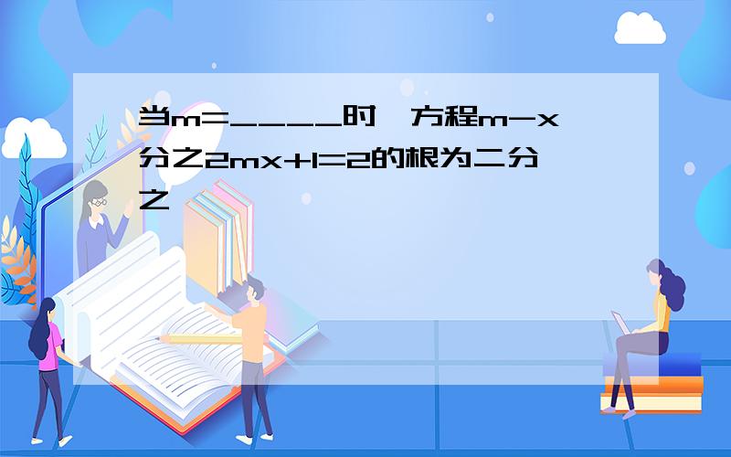 当m=____时,方程m-x分之2mx+1=2的根为二分之一