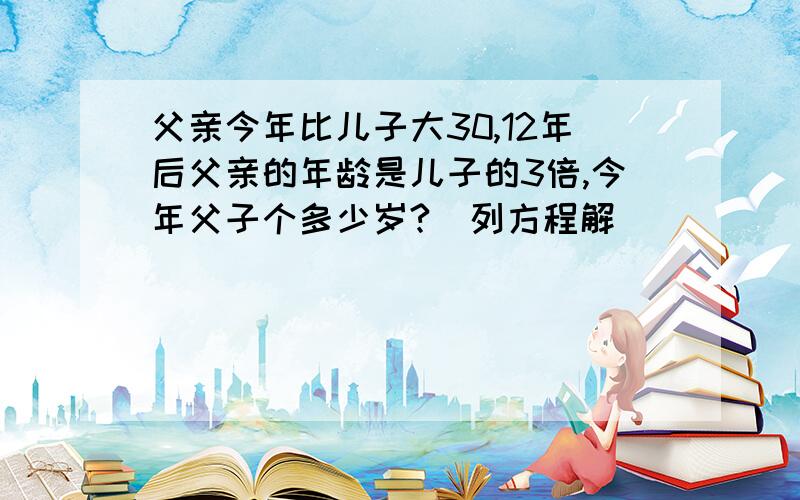 父亲今年比儿子大30,12年后父亲的年龄是儿子的3倍,今年父子个多少岁?（列方程解）