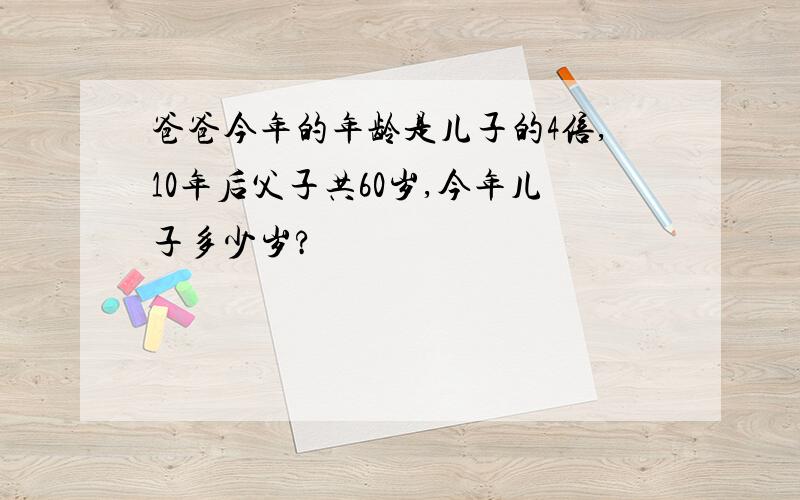 爸爸今年的年龄是儿子的4倍,10年后父子共60岁,今年儿子多少岁?