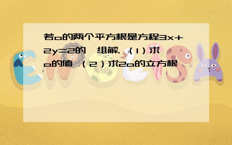 若a的两个平方根是方程3x+2y=2的一组解. （1）求a的值 （2）求2a的立方根