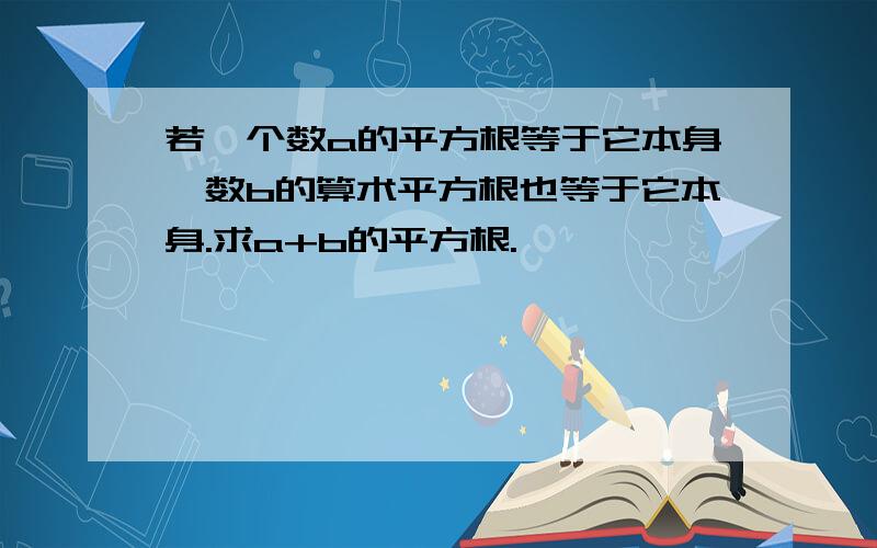 若一个数a的平方根等于它本身,数b的算术平方根也等于它本身.求a+b的平方根.