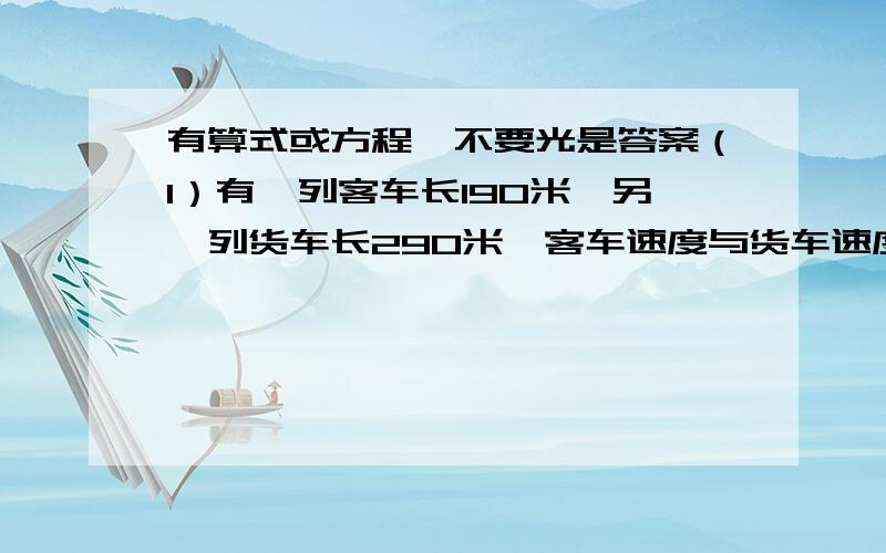 有算式或方程,不要光是答案（1）有一列客车长190米,另一列货车长290米,客车速度与货车速度比为5：3,已知它们同向行驶,两车交叉时间为1分钟,问它们相向行驶时,两车交叉速度是多少?（2）城