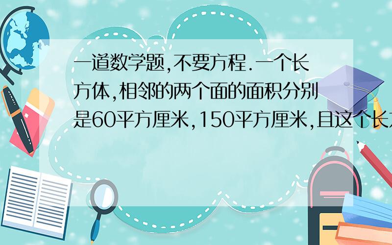 一道数学题,不要方程.一个长方体,相邻的两个面的面积分别是60平方厘米,150平方厘米,且这个长方体的长和宽都是整数,如果这个长方体的表面积最小,它的体积是多少?如果这个长方体的表面积