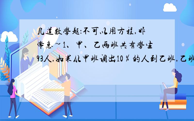 几道数学题：不可以用方程,非常急~1、甲、乙两班共有学生93人,如果从甲班调出10％的人到乙班,乙班就比甲班多3人,甲乙两班原来各有多少人?2、六一班原来有五分之一的同学参加大扫除,后