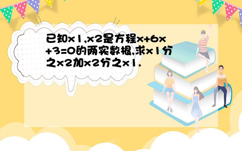 已知x1,x2是方程x+6x+3=0的两实数根,求x1分之x2加x2分之x1.