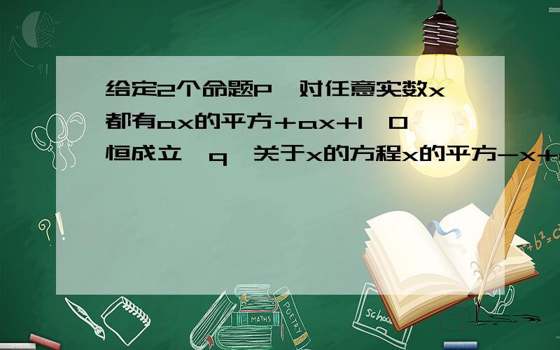 给定2个命题P,对任意实数x都有ax的平方＋ax+1＞0恒成立,q,关于x的方程x的平方-x+a＝0有实数根