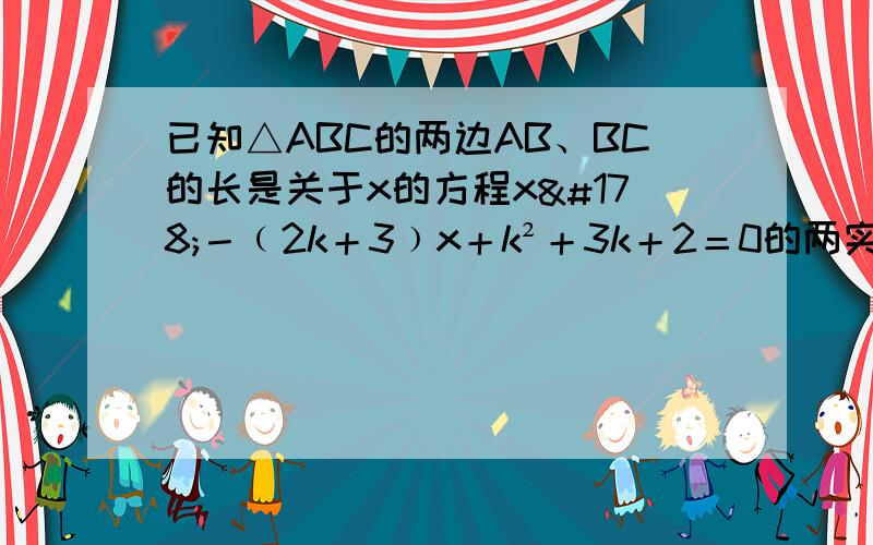 已知△ABC的两边AB、BC的长是关于x的方程x²－﹙2k＋3﹚x＋k²＋3k＋2＝0的两实数根,第三边的长为5.问：当k为何值时,△ABC为直角三角形.我觉得第三边AC可能是直角边,也可能是斜边,应该要