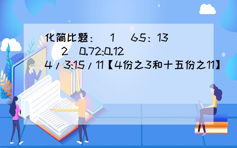 化简比题：(1) 65：13 (2)0.72:0.12 4/3:15/11【4份之3和十五份之11】