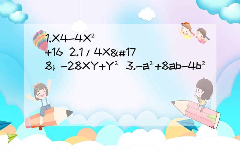 1.X4-4X² +16 2.1/4X² -28XY+Y² 3.-a²+8ab-4b²