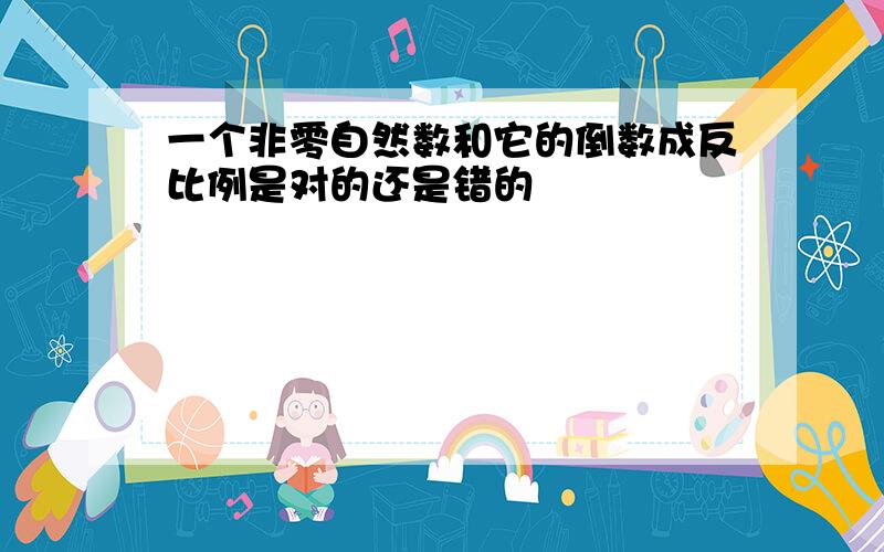 一个非零自然数和它的倒数成反比例是对的还是错的