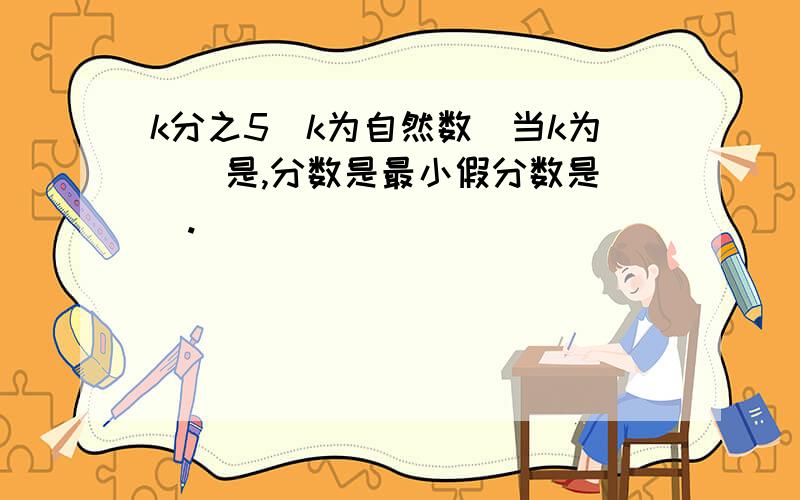 k分之5(k为自然数)当k为()是,分数是最小假分数是（）.