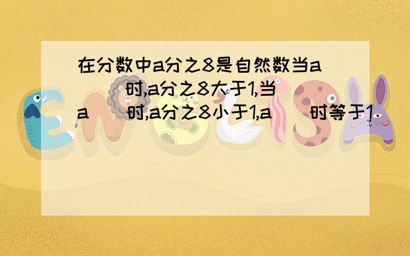 在分数中a分之8是自然数当a( )时,a分之8大于1,当a（）时,a分之8小于1,a（）时等于1