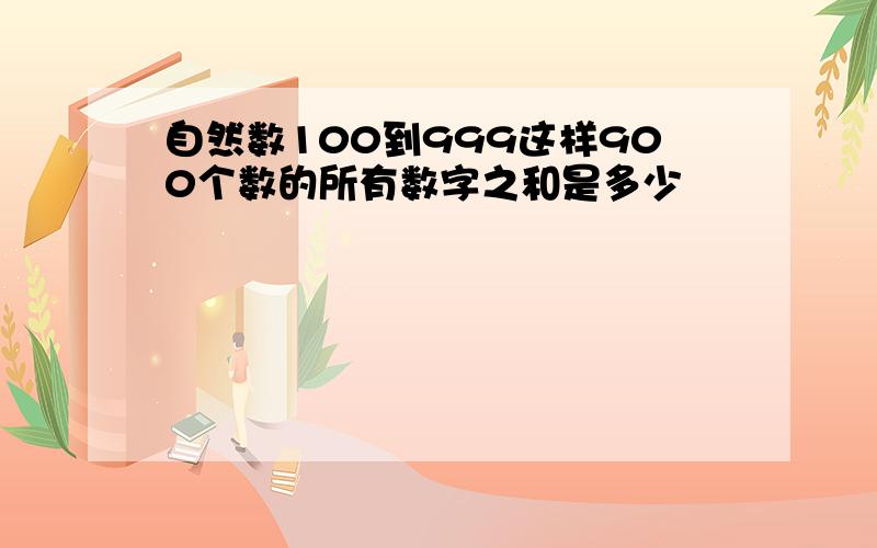 自然数100到999这样900个数的所有数字之和是多少