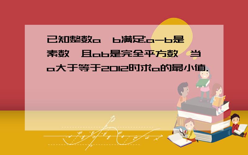 已知整数a,b满足:a-b是素数,且ab是完全平方数,当a大于等于2012时求a的最小值.