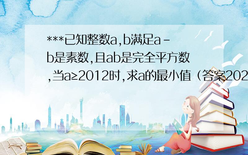 ***已知整数a,b满足a-b是素数,且ab是完全平方数,当a≥2012时,求a的最小值（答案2025是怎么来的）