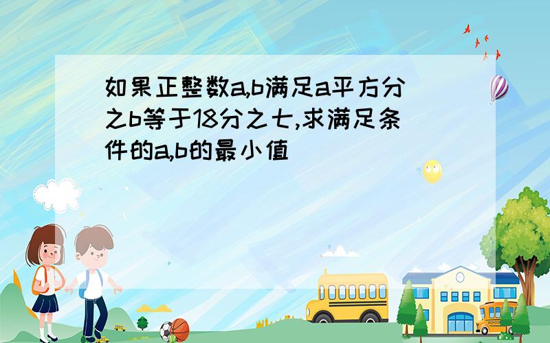 如果正整数a,b满足a平方分之b等于18分之七,求满足条件的a,b的最小值