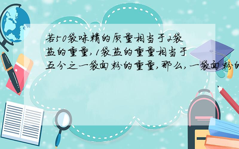 若50袋味精的质量相当于2袋盐的重量,1袋盐的重量相当于五分之一袋面粉的重量,那么,一袋面粉的重量相当于( )袋味精的重量,若每袋面粉重5千克,每袋味精重( )千克.(因为是填空题,所以可以直