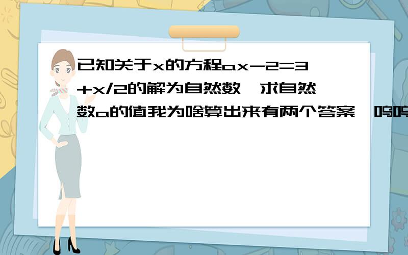 已知关于x的方程ax-2=3+x/2的解为自然数,求自然数a的值我为啥算出来有两个答案,呜呜